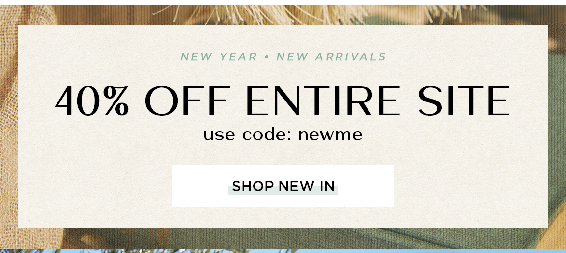 NEW YEAR NEW ARRIVALS 40% OFF ENTIRE SITE use code: newme SHOP NEW IN 