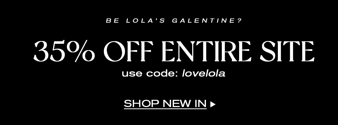 BE LOLAS GALENTINE? 35% OFF ENTIRE SITE use code: lovelola SHOP NEW IN 