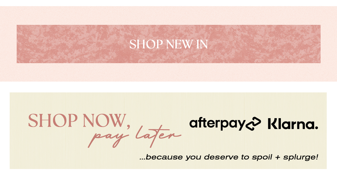 SHOP NEW IN SHOP NOW, afterpay Klarna. e ...because you deserve to spoil splurge! 