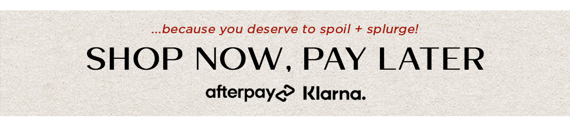 ...because you deserve to spoil splurge! SHOP NOW, PAY LATER afterpay Klarna. 