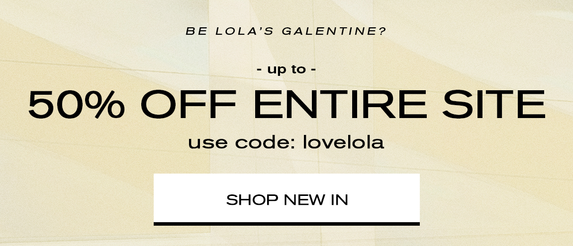 BE LOLA'S GALENTINE? - up to - 50% OFF ENTIRE SITE use code: lovelola SHOP NEW IN 