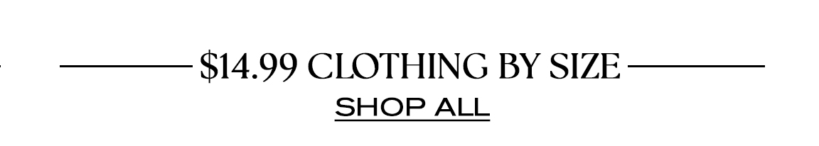 $14.99 CLOTHING BY SIZE SHOP ALL 
