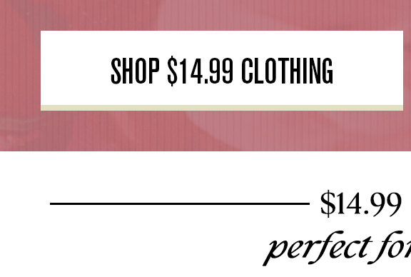 SHOP $14.99 CLOTHING $14.99 perfect fo; 