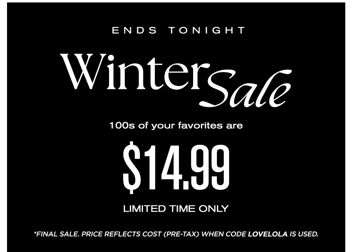  ENDS TONIGHT Xinterga 100s of your favorites are LR LIMITED TIME ONLY *FINAL SALE. PRICE REFLECTS COST PRE-TAX WHEN CODE LOVELOLA IS USED. 